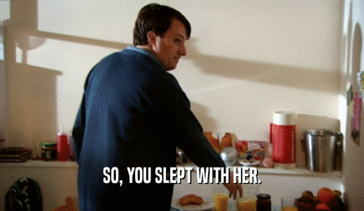 SO, YOU SLEPT WITH HER.  