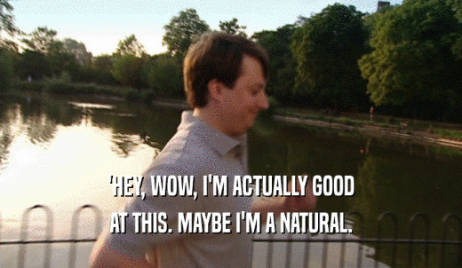 'HEY, WOW, I'M ACTUALLY GOOD AT THIS. MAYBE I'M A NATURAL. 