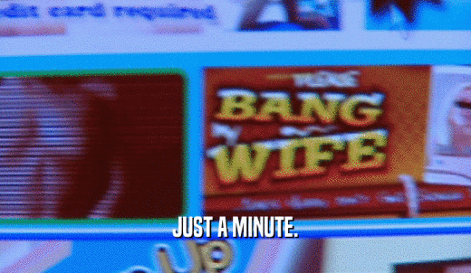 JUST A MINUTE.  