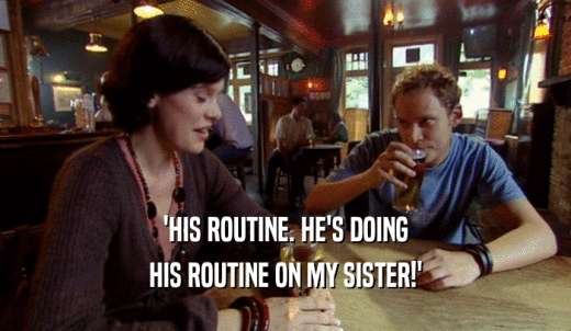 'HIS ROUTINE. HE'S DOING HIS ROUTINE ON MY SISTER!' 