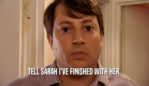 TELL SARAH I'VE FINISHED WITH HER.  
