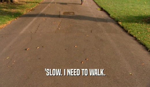 'SLOW. I NEED TO WALK.  