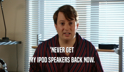 'NEVER GET MY IPOD SPEAKERS BACK NOW. 
