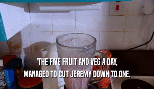 'THE FIVE FRUIT AND VEG A DAY, MANAGED TO CUT JEREMY DOWN TO ONE. 