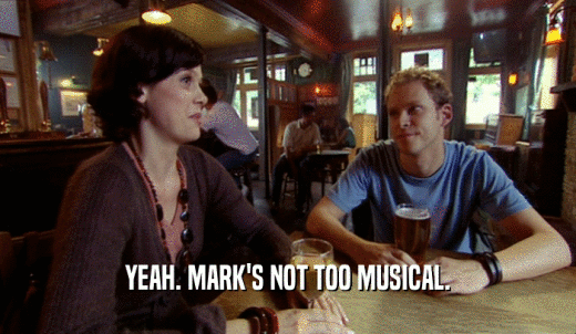 YEAH. MARK'S NOT TOO MUSICAL.  