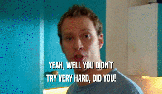 YEAH, WELL YOU DIDN'T TRY VERY HARD, DID YOU! 