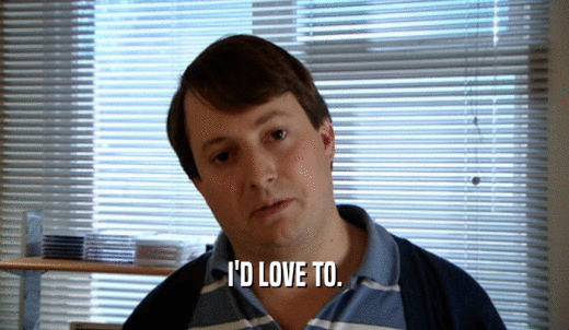 I'D LOVE TO.  