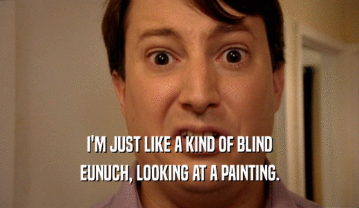 I'M JUST LIKE A KIND OF BLIND EUNUCH, LOOKING AT A PAINTING. 