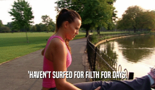 'HAVEN'T SURFED FOR FILTH FOR DAYS.  