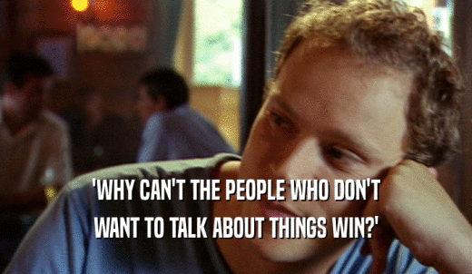 'WHY CAN'T THE PEOPLE WHO DON'T WANT TO TALK ABOUT THINGS WIN?' 