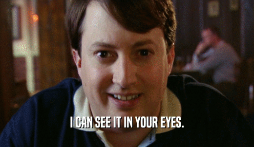 I CAN SEE IT IN YOUR EYES.  