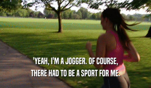 'YEAH, I'M A JOGGER. OF COURSE, THERE HAD TO BE A SPORT FOR ME. 