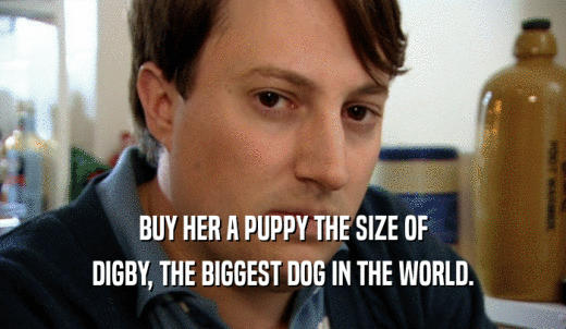 BUY HER A PUPPY THE SIZE OF DIGBY, THE BIGGEST DOG IN THE WORLD. 