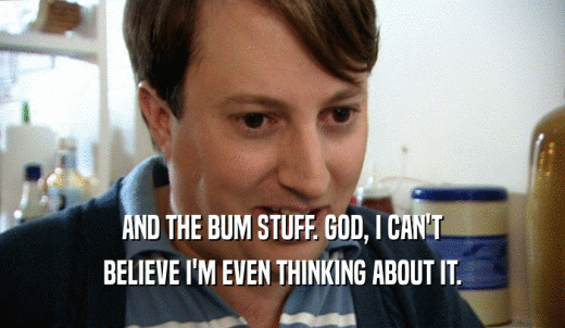 AND THE BUM STUFF. GOD, I CAN'T BELIEVE I'M EVEN THINKING ABOUT IT. 