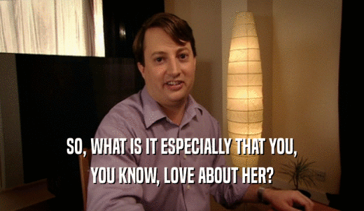 SO, WHAT IS IT ESPECIALLY THAT YOU, YOU KNOW, LOVE ABOUT HER? 