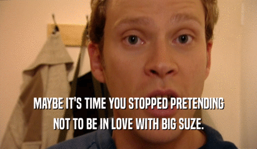 MAYBE IT'S TIME YOU STOPPED PRETENDING NOT TO BE IN LOVE WITH BIG SUZE. 
