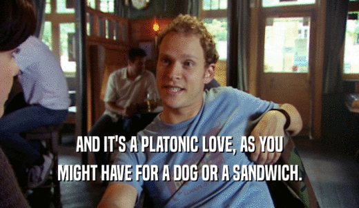 AND IT'S A PLATONIC LOVE, AS YOU MIGHT HAVE FOR A DOG OR A SANDWICH. 