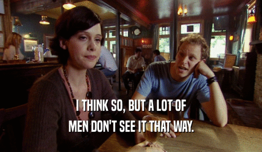 I THINK SO, BUT A LOT OF MEN DON'T SEE IT THAT WAY. 
