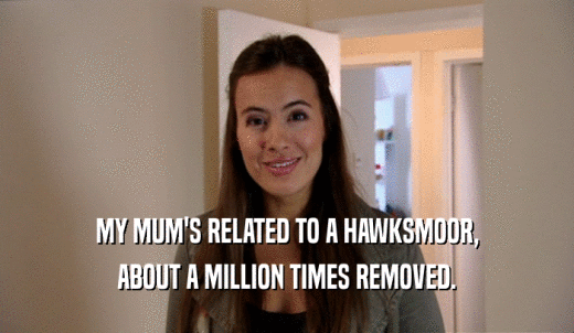 MY MUM'S RELATED TO A HAWKSMOOR, ABOUT A MILLION TIMES REMOVED. 