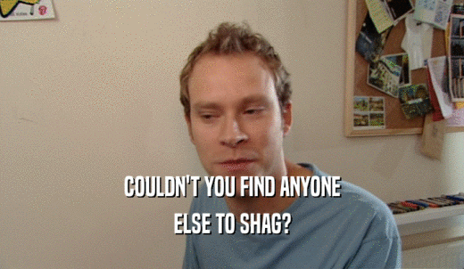 COULDN'T YOU FIND ANYONE ELSE TO SHAG? 