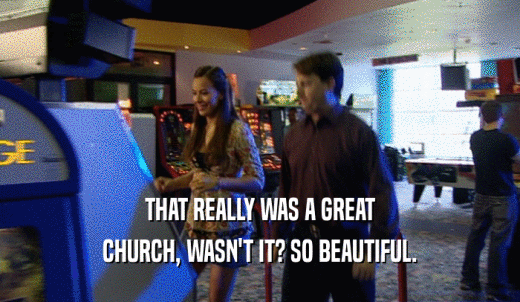 THAT REALLY WAS A GREAT CHURCH, WASN'T IT? SO BEAUTIFUL. 