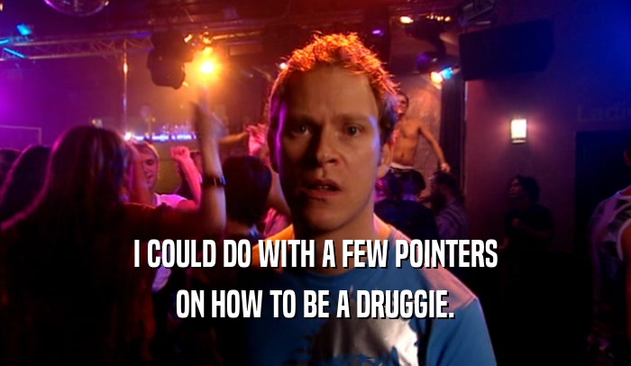 I COULD DO WITH A FEW POINTERS ON HOW TO BE A DRUGGIE. 