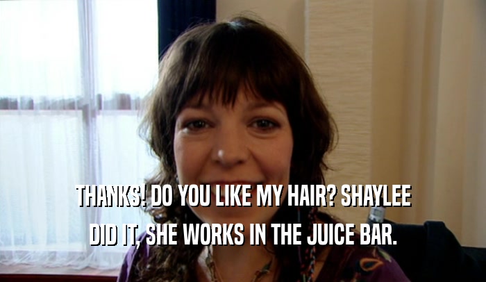THANKS! DO YOU LIKE MY HAIR? SHAYLEE
 DID IT, SHE WORKS IN THE JUICE BAR.
 