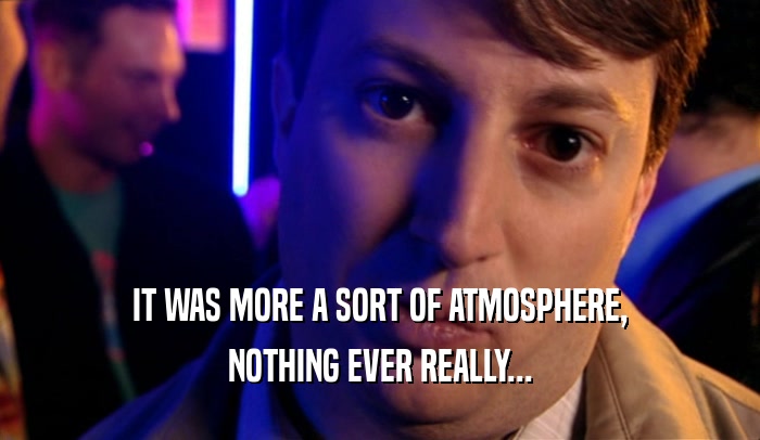 IT WAS MORE A SORT OF ATMOSPHERE, NOTHING EVER REALLY... 