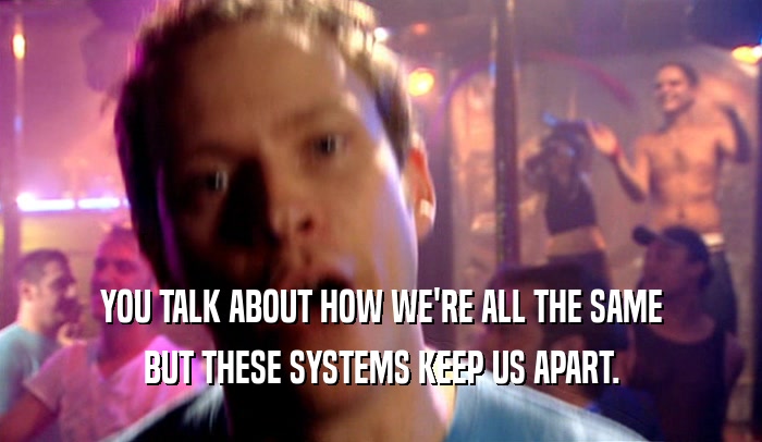 YOU TALK ABOUT HOW WE'RE ALL THE SAME BUT THESE SYSTEMS KEEP US APART. 