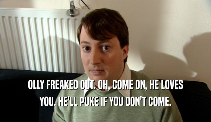 OLLY FREAKED OUT. OH, COME ON, HE LOVES YOU. HE'LL PUKE IF YOU DON'T COME. 