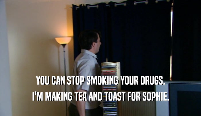 YOU CAN STOP SMOKING YOUR DRUGS.
 I'M MAKING TEA AND TOAST FOR SOPHIE.
 