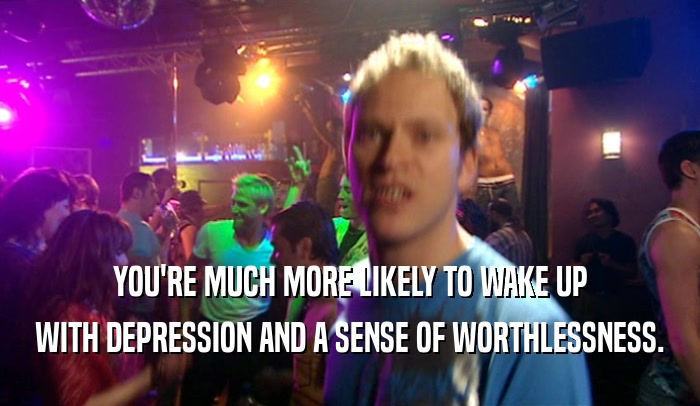 YOU'RE MUCH MORE LIKELY TO WAKE UP WITH DEPRESSION AND A SENSE OF WORTHLESSNESS. 