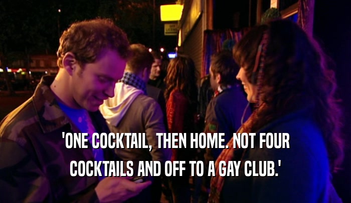 'ONE COCKTAIL, THEN HOME. NOT FOUR
 COCKTAILS AND OFF TO A GAY CLUB.'
 
