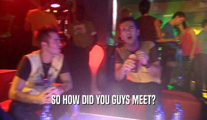 SO HOW DID YOU GUYS MEET?  