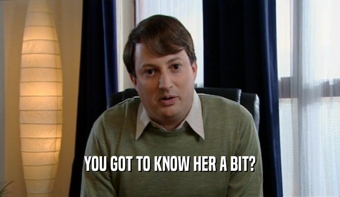 YOU GOT TO KNOW HER A BIT?  