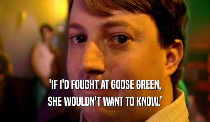 'IF I'D FOUGHT AT GOOSE GREEN, SHE WOULDN'T WANT TO KNOW.' 