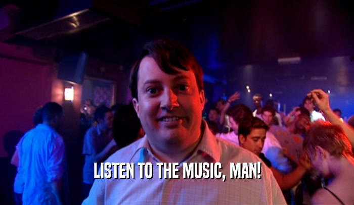 LISTEN TO THE MUSIC, MAN!  