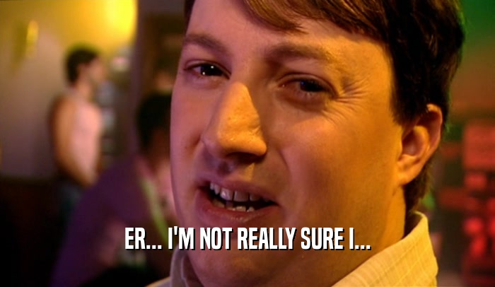 ER... I'M NOT REALLY SURE I...  