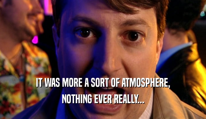IT WAS MORE A SORT OF ATMOSPHERE, NOTHING EVER REALLY... 