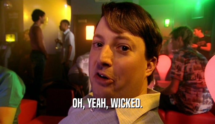 OH, YEAH, WICKED.  