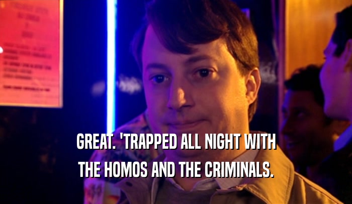 GREAT. 'TRAPPED ALL NIGHT WITH
 THE HOMOS AND THE CRIMINALS.
 