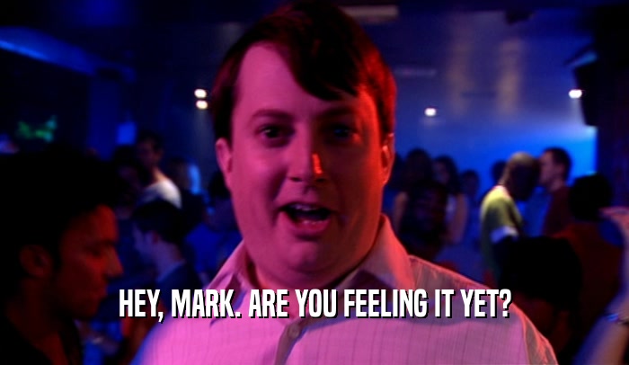 HEY, MARK. ARE YOU FEELING IT YET?  