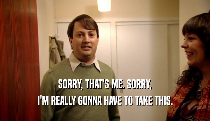 SORRY, THAT'S ME. SORRY, I'M REALLY GONNA HAVE TO TAKE THIS. 
