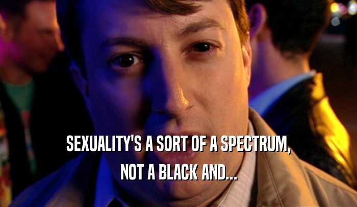 SEXUALITY'S A SORT OF A SPECTRUM, NOT A BLACK AND... 