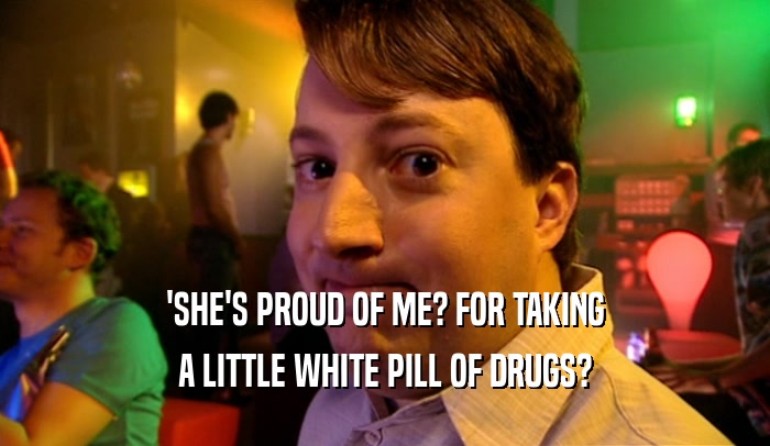 'SHE'S PROUD OF ME? FOR TAKING A LITTLE WHITE PILL OF DRUGS? 