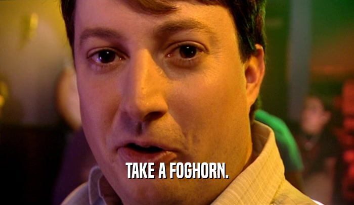 TAKE A FOGHORN.  