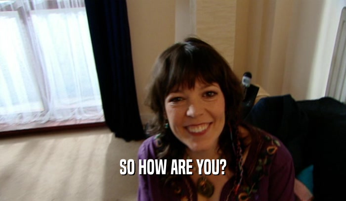 SO HOW ARE YOU?  