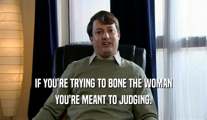 IF YOU'RE TRYING TO BONE THE WOMAN
 YOU'RE MEANT TO JUDGING.
 