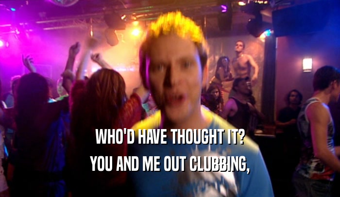 WHO'D HAVE THOUGHT IT? YOU AND ME OUT CLUBBING, 