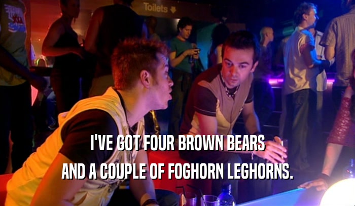 I'VE GOT FOUR BROWN BEARS AND A COUPLE OF FOGHORN LEGHORNS. 
